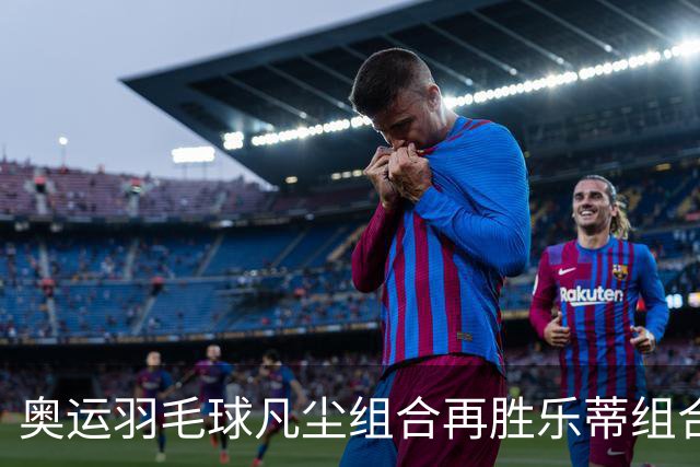 奥运羽毛球凡尘组合再胜乐蒂组合 闯进女双决赛